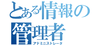 とある情報の管理者（アドミニストレータ）