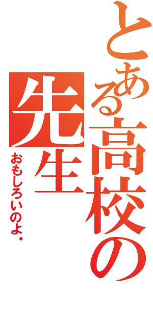 とある高校の先生（おもしろいのよ♡）