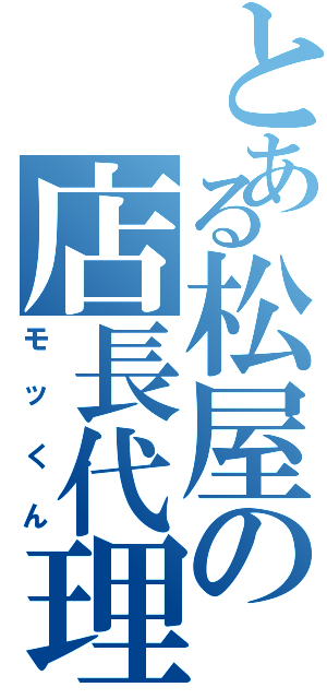 とある松屋の店長代理（モッくん）