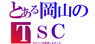 とある岡山のＴＳＣ（ガルパンを放送しなかった）