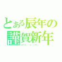 とある辰年の謹賀新年（２０１２（｀・ω・´）キリッ ）