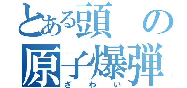 とある頭の原子爆弾（ざわい）