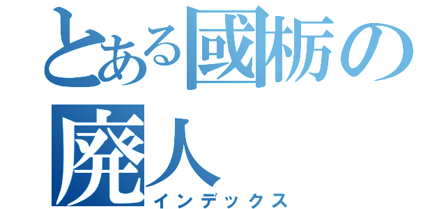 とある國栃の廃人（インデックス）