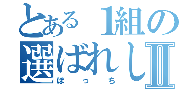 とある１組の選ばれし者Ⅱ（ぼっち）