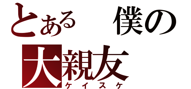 とある　僕の大親友（ケイスケ）