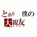 とある　僕の大親友（ケイスケ）