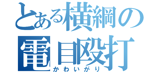 とある横綱の電目殴打（かわいがり）