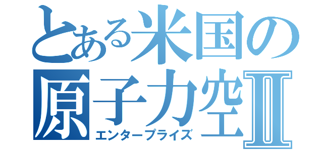 とある米国の原子力空母Ⅱ（エンタープライズ）