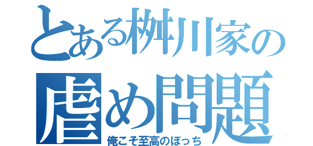 とある桝川家の虐め問題（俺こそ至高のぼっち）