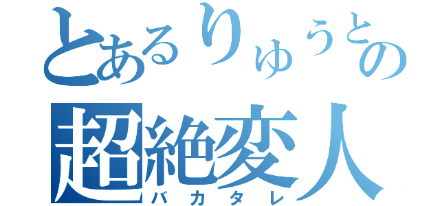 とあるりゅうとの超絶変人（バカタレ）