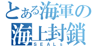 とある海軍の海上封鎖（ＳＥＡＬｓ）