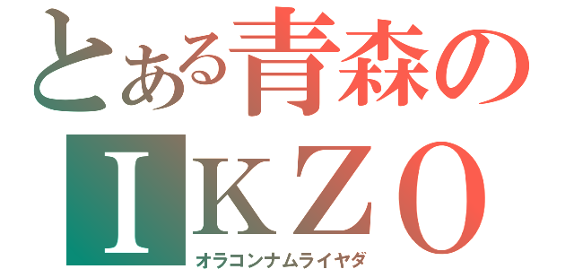 とある青森のＩＫＺＯ（オラコンナムライヤダ）