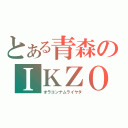 とある青森のＩＫＺＯ（オラコンナムライヤダ）