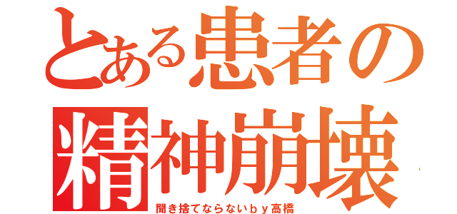 とある患者の精神崩壊（聞き捨てならないｂｙ高橋）