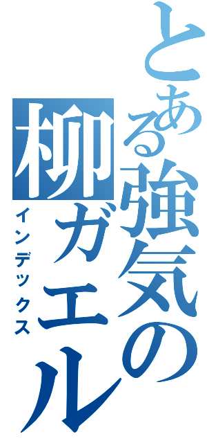 とある強気の柳ガエル（インデックス）