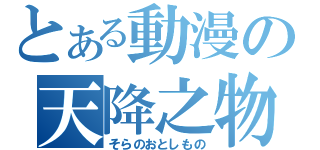 とある動漫の天降之物（そらのおとしもの）