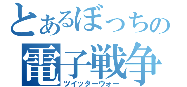 とあるぼっちの電子戦争（ツイッターウォー）