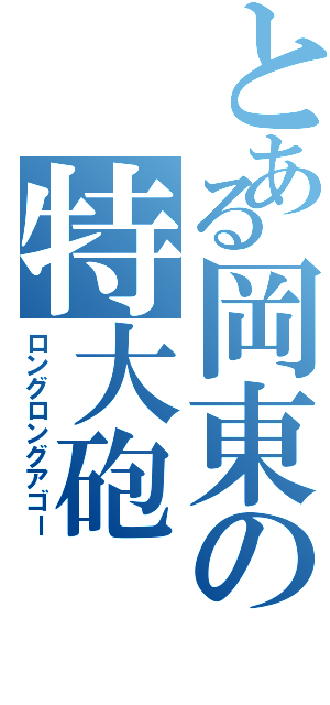 とある岡東の特大砲（ロングロングアゴー）