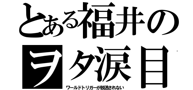 とある福井のヲタ涙目（ワールドトリガーが放送されない）