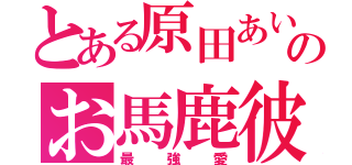 とある原田あいなのお馬鹿彼氏（最強愛）