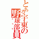 とある宇東の野球部員（ゴリラ）