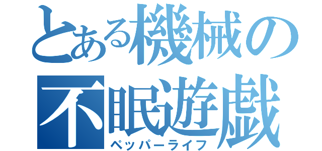 とある機械の不眠遊戯（ペッパーライフ）