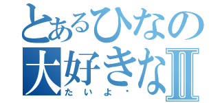 とあるひなの大好きなⅡ（たいよ♡）