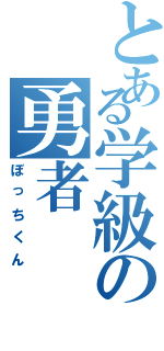 とある学級の勇者（ぼっちくん）