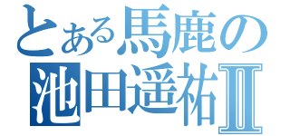 とある馬鹿の池田遥祐Ⅱ（）