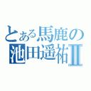 とある馬鹿の池田遥祐Ⅱ（）