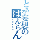 とある妄想のはんらん（エゴイスト）