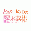 とある１のＢの橋本恭祐（ギャランドゥー）