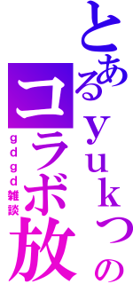 とあるｙｕｋっぽいどとのコラボ放送（ｇｄｇｄ雑談）