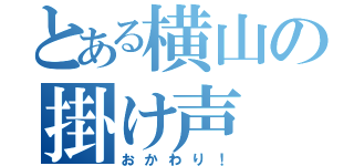 とある横山の掛け声（おかわり！）