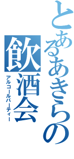 とあるあきらの飲酒会（アルコールパーティー）