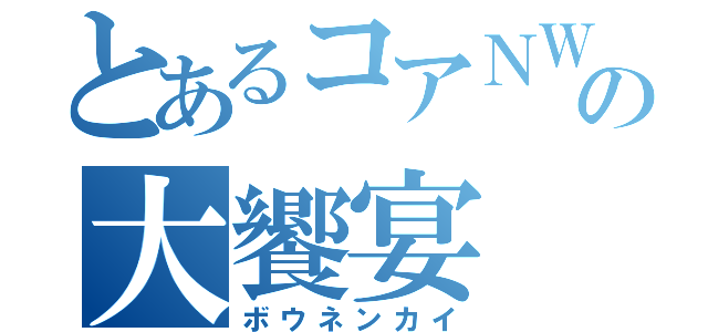 とあるコアＮＷの大饗宴（ボウネンカイ）