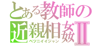 とある教師の近親相姦Ⅱ（ベツニイイジャン）