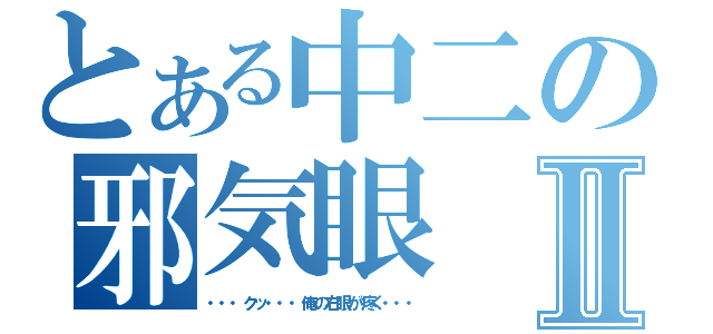 とある中二の邪気眼Ⅱ（・・・クッ・・・俺の右眼が疼く・・・）