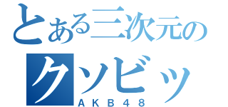 とある三次元のクソビッチ（ＡＫＢ４８）