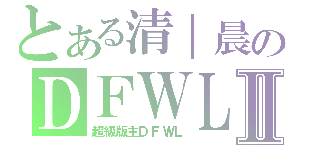 とある清｜晨のＤＦＷＬⅡ（超級版主ＤＦＷＬ）