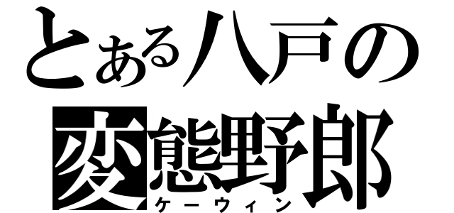 とある八戸の変態野郎（ケーウィン）