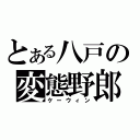 とある八戸の変態野郎（ケーウィン）