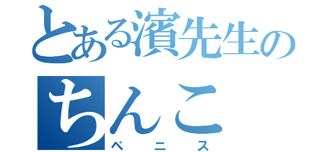 とある濱先生のちんこ（ペニス）