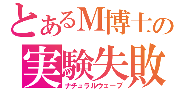 とあるＭ博士の実験失敗Ⅱ（ナチュラルウェーブ）