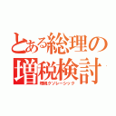 とある総理の増税検討使（増税クソレーシック）