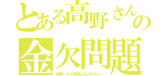 とある高野さんの金欠問題（金無いから何処にも行かない…）