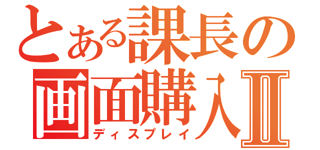 とある課長の画面購入Ⅱ（ディスプレイ）