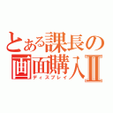 とある課長の画面購入Ⅱ（ディスプレイ）