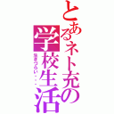 とあるネト充の学校生活（生きづらい・・・）