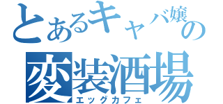 とあるキャバ嬢の変装酒場（エッグカフェ）